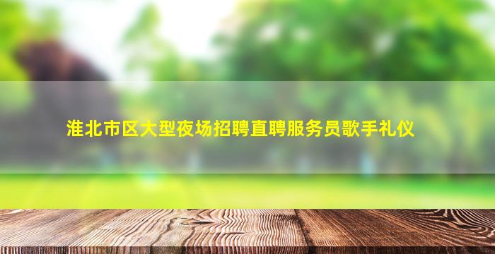 淮北市区大型夜场招聘直聘服务员歌手礼仪